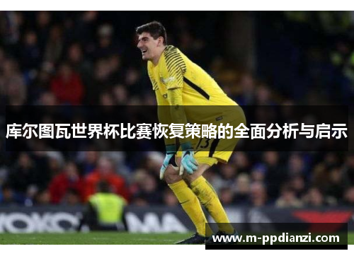 库尔图瓦世界杯比赛恢复策略的全面分析与启示