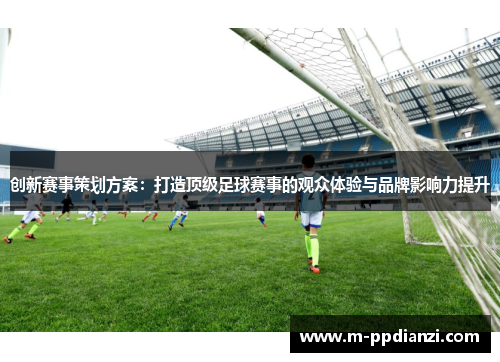 创新赛事策划方案：打造顶级足球赛事的观众体验与品牌影响力提升