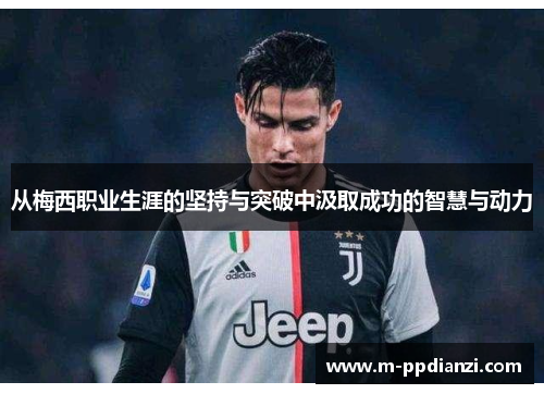 从梅西职业生涯的坚持与突破中汲取成功的智慧与动力