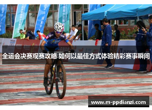 全运会决赛观赛攻略 如何以最佳方式体验精彩赛事瞬间