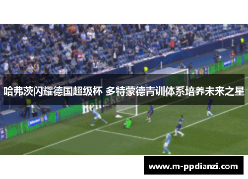 哈弗茨闪耀德国超级杯 多特蒙德青训体系培养未来之星
