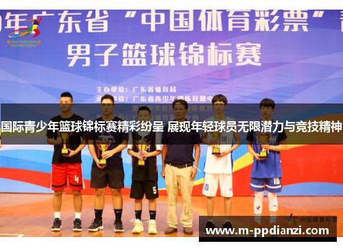 国际青少年篮球锦标赛精彩纷呈 展现年轻球员无限潜力与竞技精神