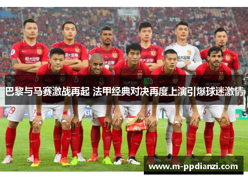 巴黎与马赛激战再起 法甲经典对决再度上演引爆球迷激情
