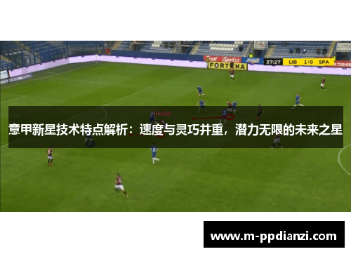 意甲新星技术特点解析：速度与灵巧并重，潜力无限的未来之星