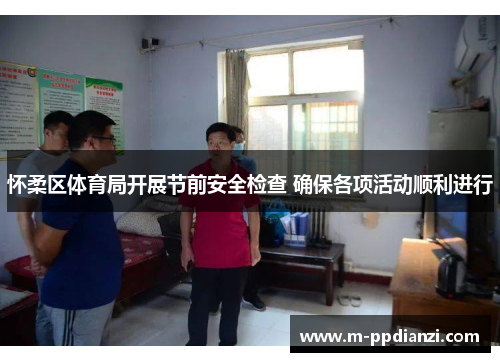 怀柔区体育局开展节前安全检查 确保各项活动顺利进行
