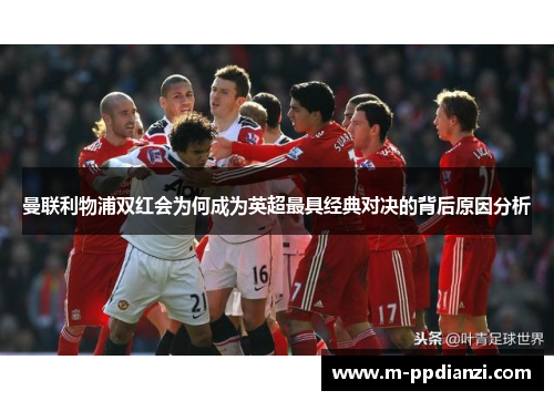 曼联利物浦双红会为何成为英超最具经典对决的背后原因分析