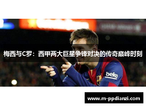 梅西与C罗：西甲两大巨星争锋对决的传奇巅峰时刻