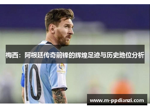 梅西：阿根廷传奇前锋的辉煌足迹与历史地位分析