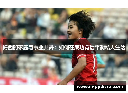 梅西的家庭与事业共舞：如何在成功背后平衡私人生活