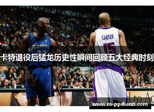 卡特退役后猛龙历史性瞬间回顾五大经典时刻
