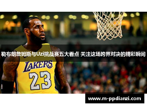 勒布朗詹姆斯与Uzi挑战赛五大看点 关注这场跨界对决的精彩瞬间