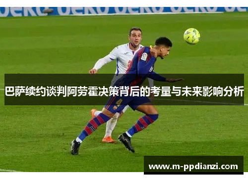 巴萨续约谈判阿劳霍决策背后的考量与未来影响分析