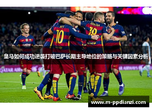 皇马如何成功逆袭打破巴萨长期主导地位的策略与关键因素分析