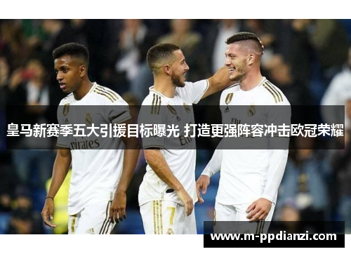 皇马新赛季五大引援目标曝光 打造更强阵容冲击欧冠荣耀