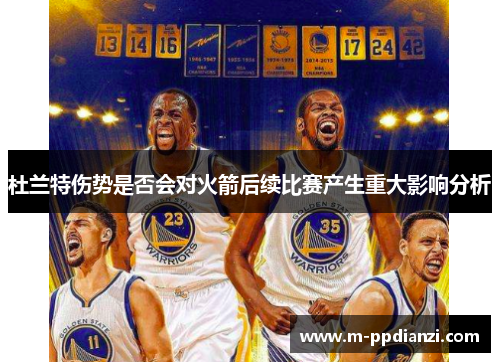 杜兰特伤势是否会对火箭后续比赛产生重大影响分析