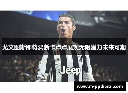 尤文图斯即将买断卡卢卢展现无限潜力未来可期