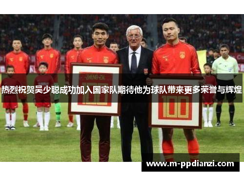 热烈祝贺吴少聪成功加入国家队期待他为球队带来更多荣誉与辉煌