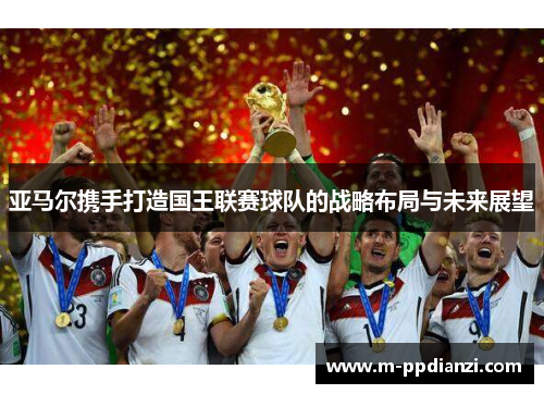 亚马尔携手打造国王联赛球队的战略布局与未来展望