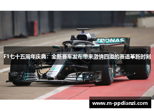 F1七十五周年庆典：全新赛车发布带来激情四溢的赛道革新时刻