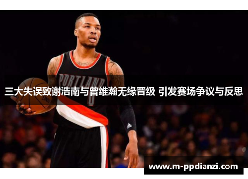 三大失误致谢浩南与曾维瀚无缘晋级 引发赛场争议与反思