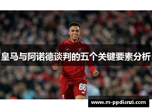 皇马与阿诺德谈判的五个关键要素分析