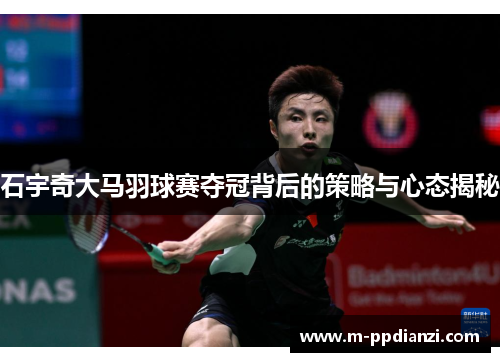 石宇奇大马羽球赛夺冠背后的策略与心态揭秘