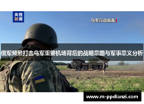 俄军频繁打击乌军重要机场背后的战略意图与军事意义分析
